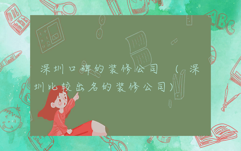 深圳口碑的装修公司 (深圳比较出名的装修公司)